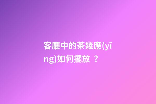 客廳中的茶幾應(yīng)如何擺放？